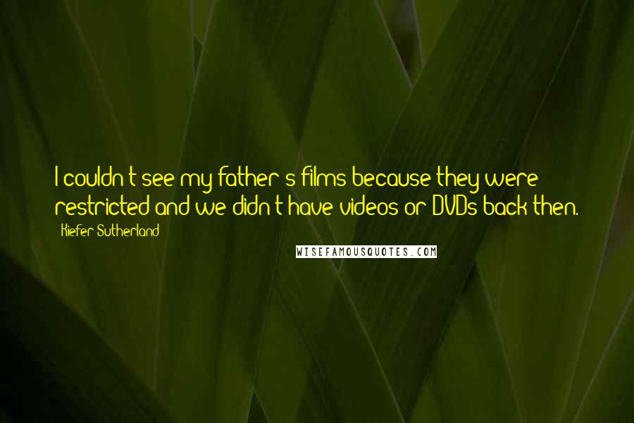 Kiefer Sutherland Quotes: I couldn't see my father's films because they were restricted and we didn't have videos or DVDs back then.