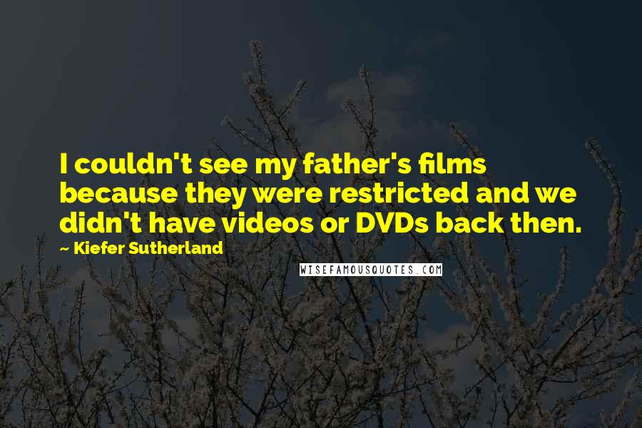 Kiefer Sutherland Quotes: I couldn't see my father's films because they were restricted and we didn't have videos or DVDs back then.