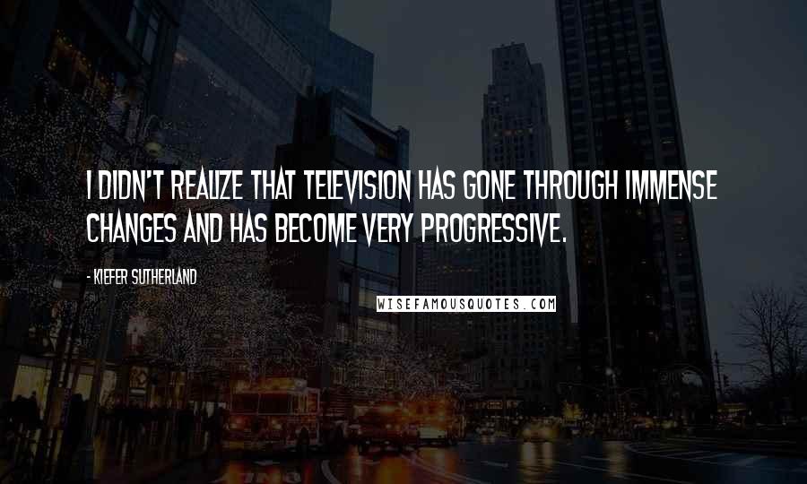 Kiefer Sutherland Quotes: I didn't realize that television has gone through immense changes and has become very progressive.