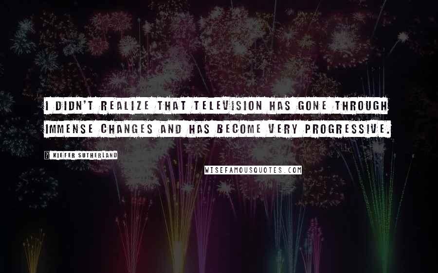 Kiefer Sutherland Quotes: I didn't realize that television has gone through immense changes and has become very progressive.