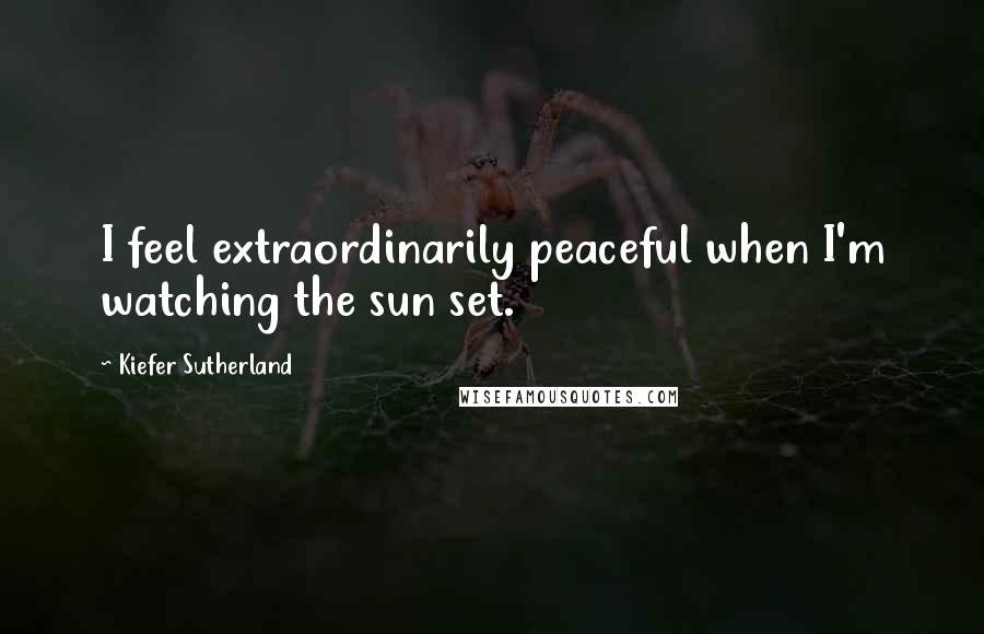 Kiefer Sutherland Quotes: I feel extraordinarily peaceful when I'm watching the sun set.