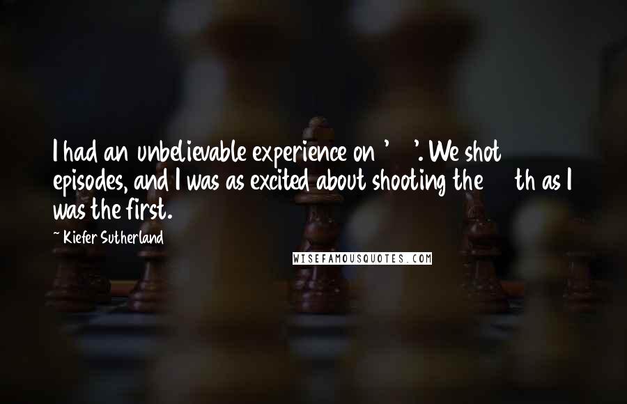 Kiefer Sutherland Quotes: I had an unbelievable experience on '24'. We shot 198 episodes, and I was as excited about shooting the 198th as I was the first.