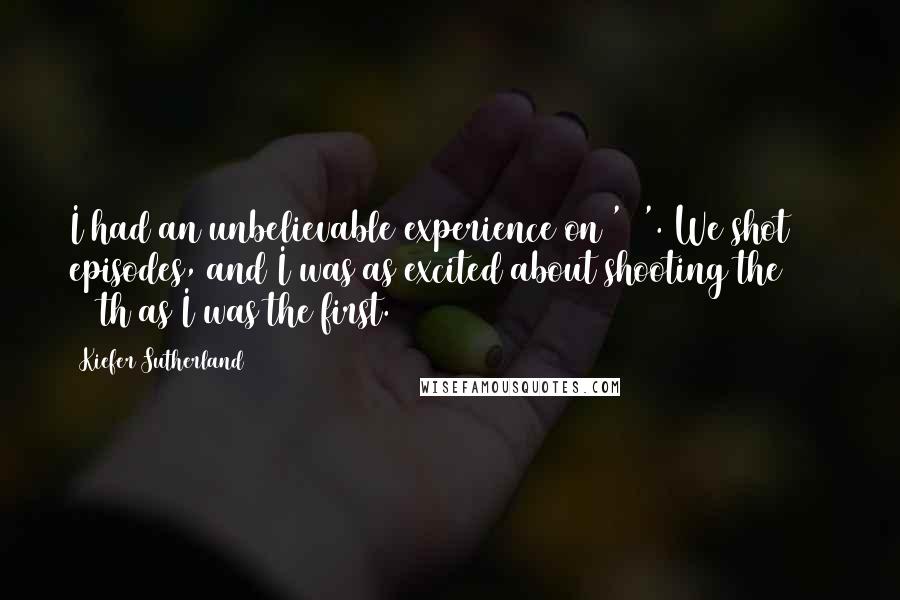 Kiefer Sutherland Quotes: I had an unbelievable experience on '24'. We shot 198 episodes, and I was as excited about shooting the 198th as I was the first.