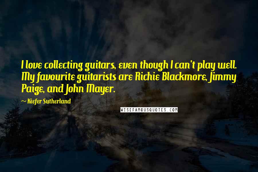 Kiefer Sutherland Quotes: I love collecting guitars, even though I can't play well. My favourite guitarists are Richie Blackmore, Jimmy Paige, and John Mayer.