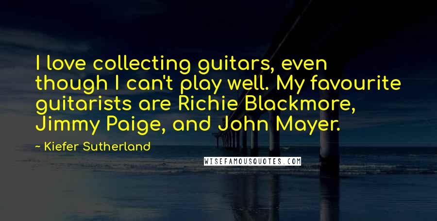 Kiefer Sutherland Quotes: I love collecting guitars, even though I can't play well. My favourite guitarists are Richie Blackmore, Jimmy Paige, and John Mayer.