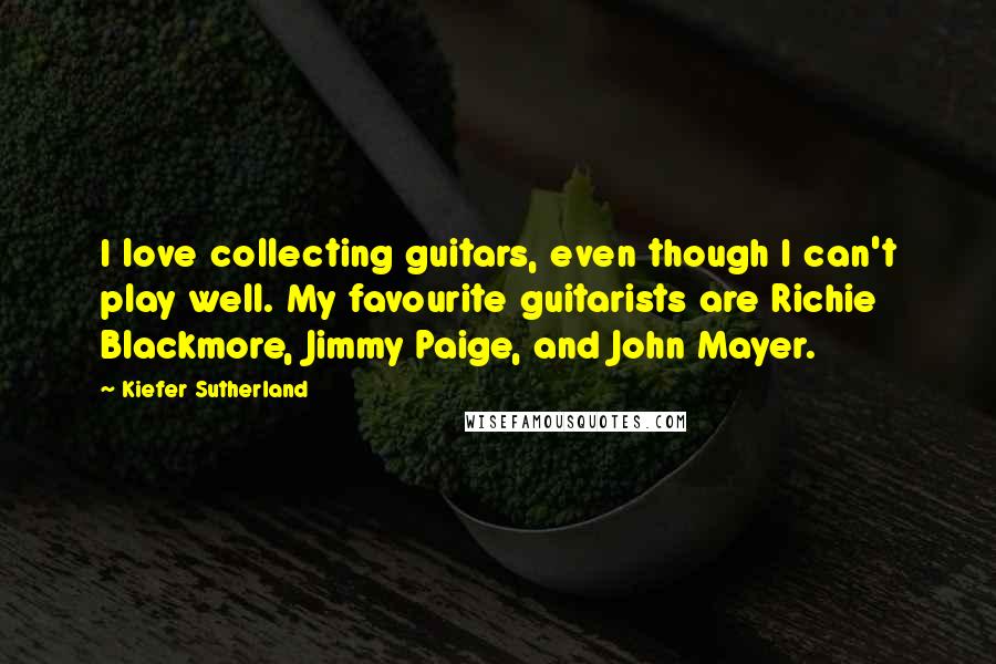 Kiefer Sutherland Quotes: I love collecting guitars, even though I can't play well. My favourite guitarists are Richie Blackmore, Jimmy Paige, and John Mayer.