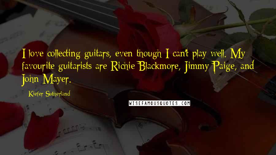 Kiefer Sutherland Quotes: I love collecting guitars, even though I can't play well. My favourite guitarists are Richie Blackmore, Jimmy Paige, and John Mayer.