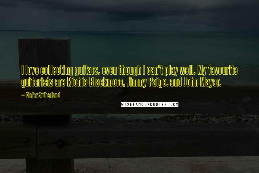 Kiefer Sutherland Quotes: I love collecting guitars, even though I can't play well. My favourite guitarists are Richie Blackmore, Jimmy Paige, and John Mayer.