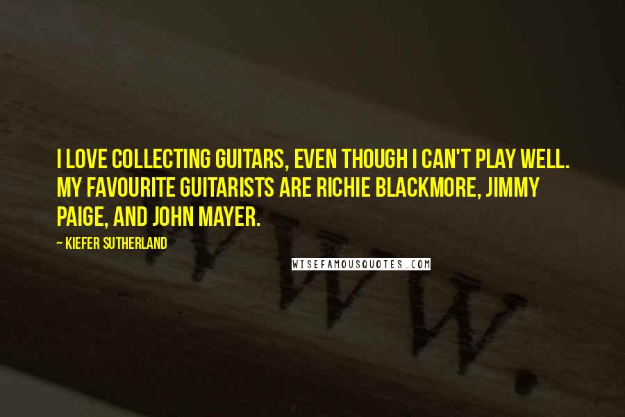 Kiefer Sutherland Quotes: I love collecting guitars, even though I can't play well. My favourite guitarists are Richie Blackmore, Jimmy Paige, and John Mayer.