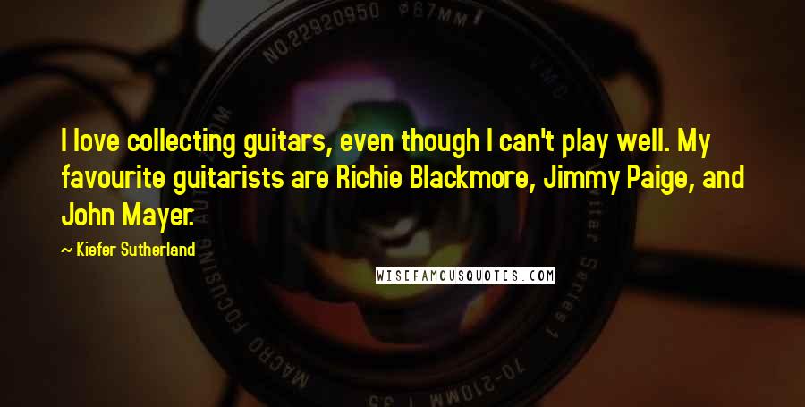 Kiefer Sutherland Quotes: I love collecting guitars, even though I can't play well. My favourite guitarists are Richie Blackmore, Jimmy Paige, and John Mayer.