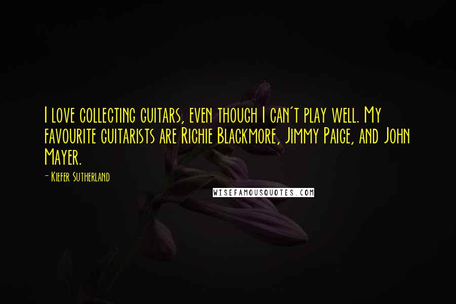 Kiefer Sutherland Quotes: I love collecting guitars, even though I can't play well. My favourite guitarists are Richie Blackmore, Jimmy Paige, and John Mayer.