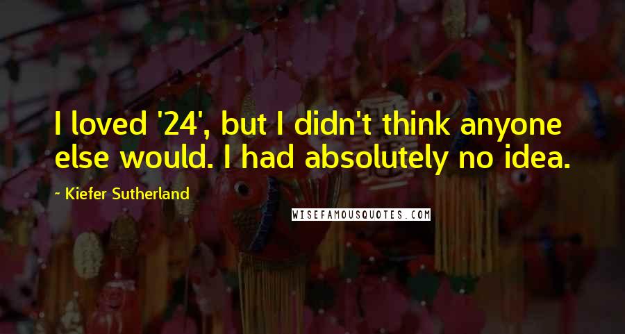 Kiefer Sutherland Quotes: I loved '24', but I didn't think anyone else would. I had absolutely no idea.