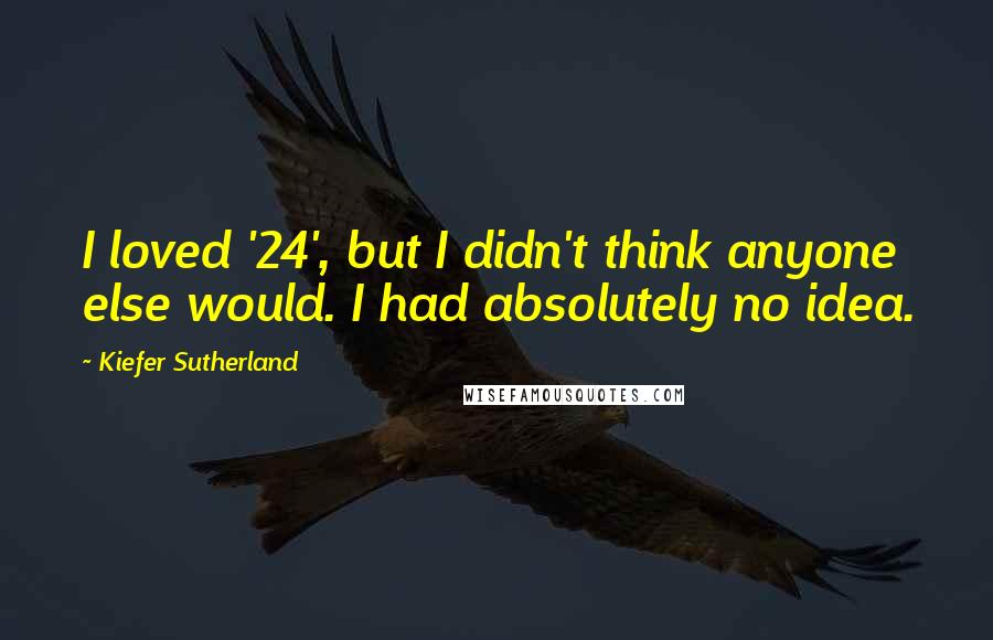 Kiefer Sutherland Quotes: I loved '24', but I didn't think anyone else would. I had absolutely no idea.
