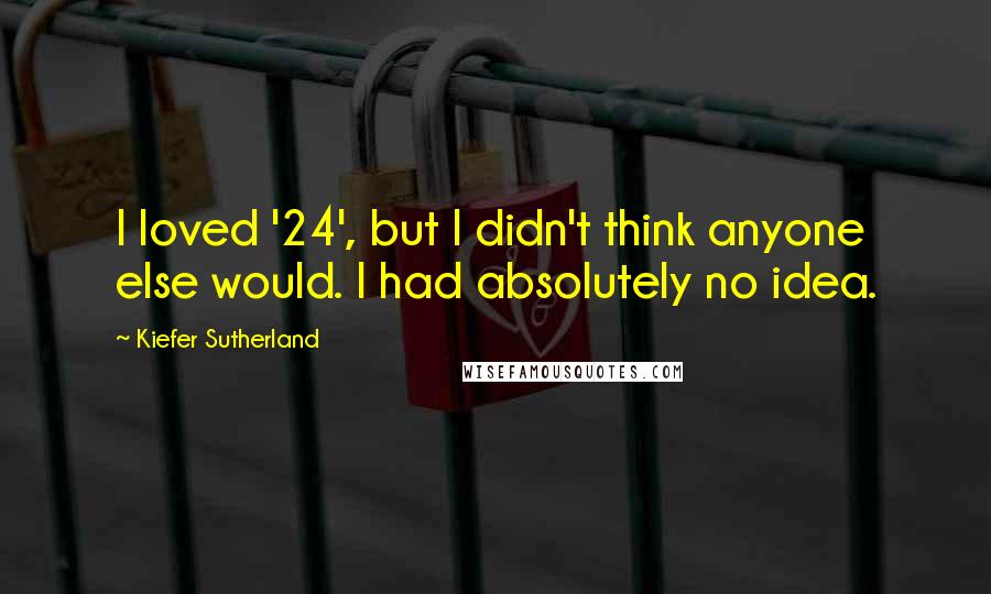 Kiefer Sutherland Quotes: I loved '24', but I didn't think anyone else would. I had absolutely no idea.