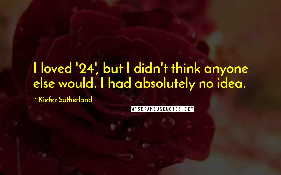 Kiefer Sutherland Quotes: I loved '24', but I didn't think anyone else would. I had absolutely no idea.