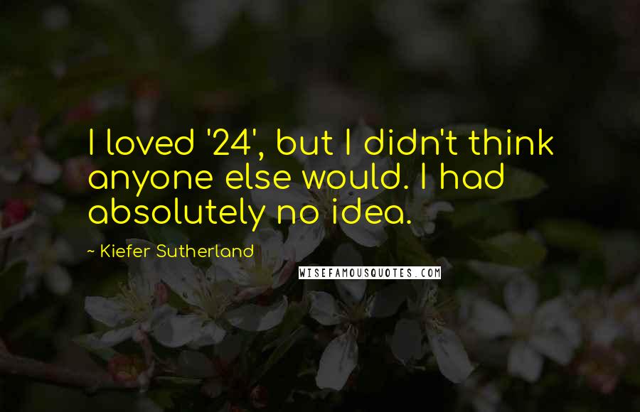 Kiefer Sutherland Quotes: I loved '24', but I didn't think anyone else would. I had absolutely no idea.