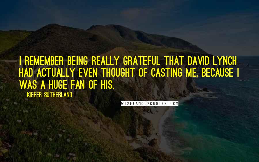 Kiefer Sutherland Quotes: I remember being really grateful that David Lynch had actually even thought of casting me, because I was a huge fan of his.