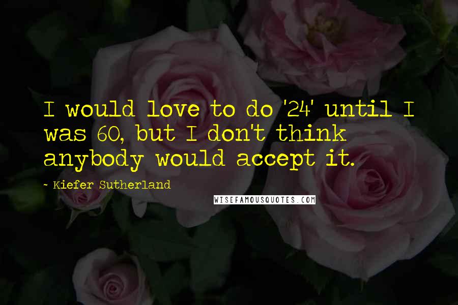 Kiefer Sutherland Quotes: I would love to do '24' until I was 60, but I don't think anybody would accept it.