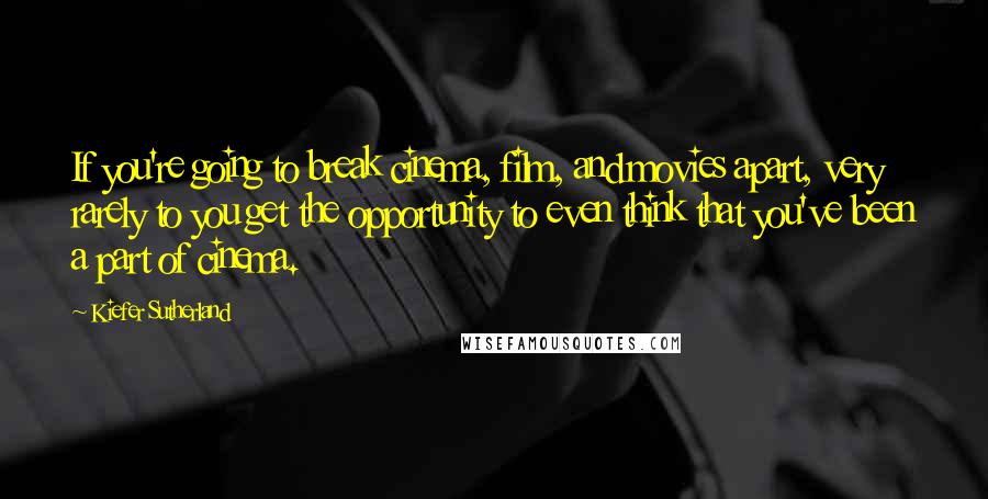 Kiefer Sutherland Quotes: If you're going to break cinema, film, and movies apart, very rarely to you get the opportunity to even think that you've been a part of cinema.