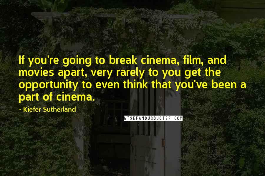 Kiefer Sutherland Quotes: If you're going to break cinema, film, and movies apart, very rarely to you get the opportunity to even think that you've been a part of cinema.