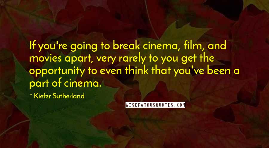 Kiefer Sutherland Quotes: If you're going to break cinema, film, and movies apart, very rarely to you get the opportunity to even think that you've been a part of cinema.