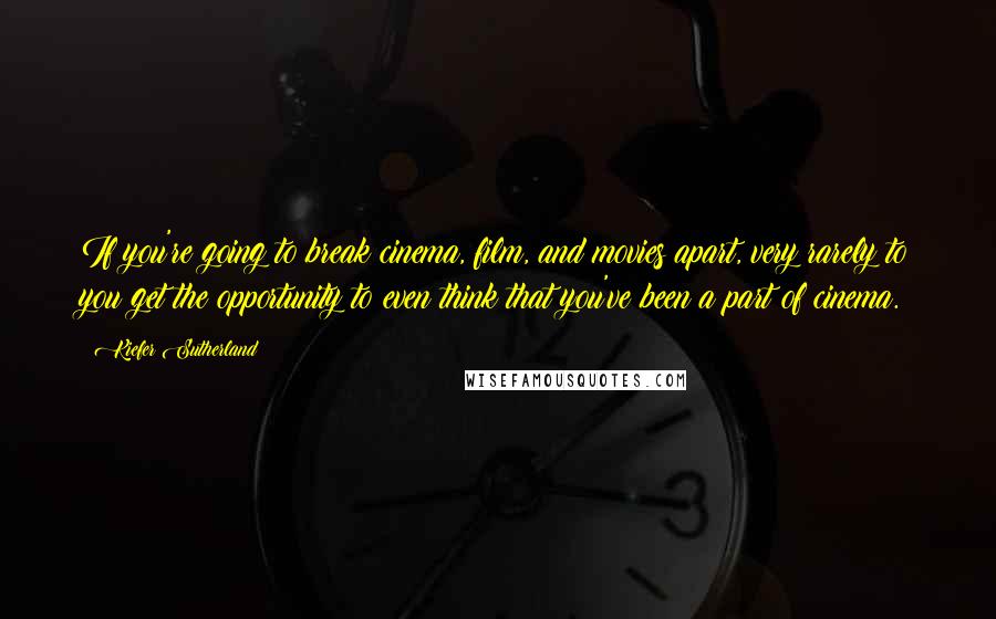 Kiefer Sutherland Quotes: If you're going to break cinema, film, and movies apart, very rarely to you get the opportunity to even think that you've been a part of cinema.