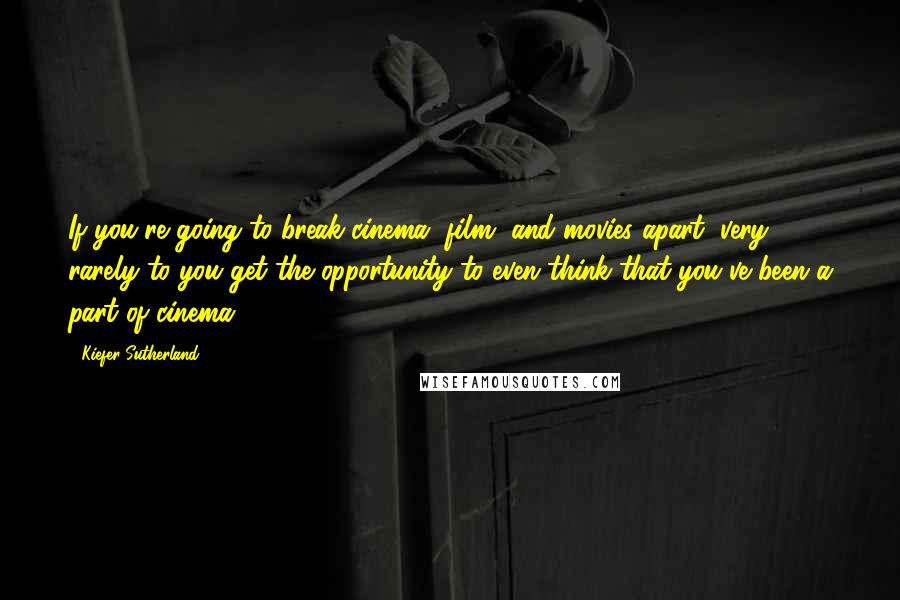 Kiefer Sutherland Quotes: If you're going to break cinema, film, and movies apart, very rarely to you get the opportunity to even think that you've been a part of cinema.