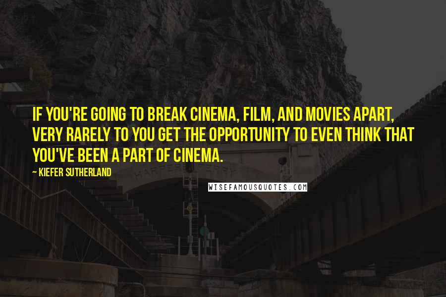 Kiefer Sutherland Quotes: If you're going to break cinema, film, and movies apart, very rarely to you get the opportunity to even think that you've been a part of cinema.