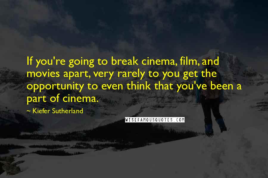 Kiefer Sutherland Quotes: If you're going to break cinema, film, and movies apart, very rarely to you get the opportunity to even think that you've been a part of cinema.