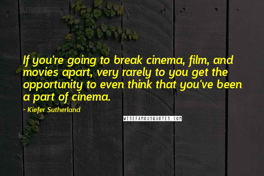 Kiefer Sutherland Quotes: If you're going to break cinema, film, and movies apart, very rarely to you get the opportunity to even think that you've been a part of cinema.