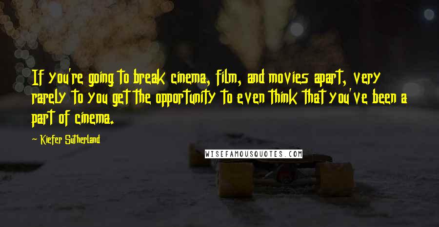 Kiefer Sutherland Quotes: If you're going to break cinema, film, and movies apart, very rarely to you get the opportunity to even think that you've been a part of cinema.