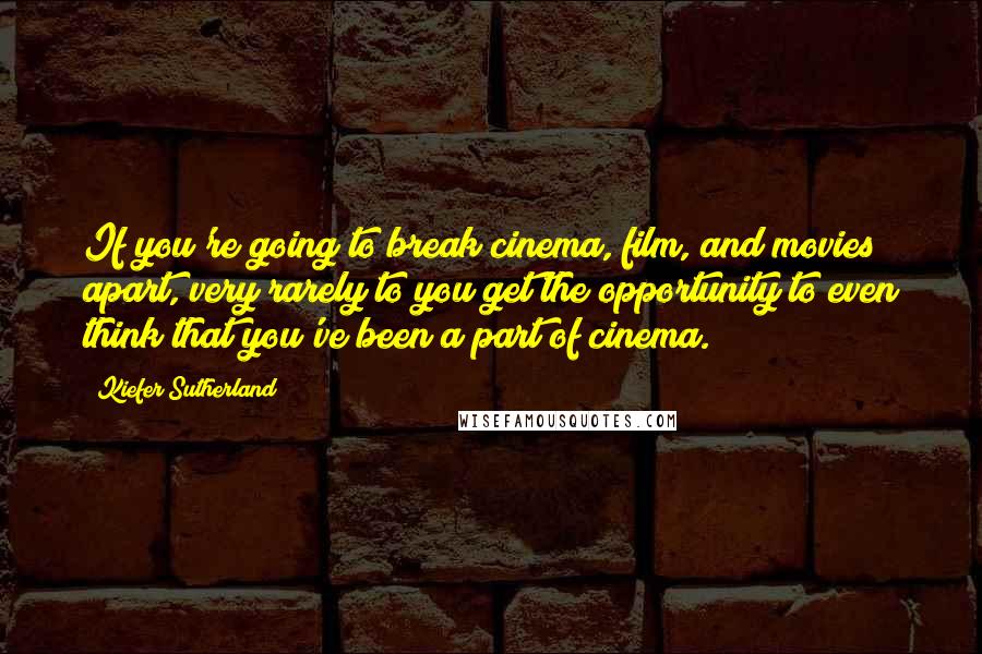 Kiefer Sutherland Quotes: If you're going to break cinema, film, and movies apart, very rarely to you get the opportunity to even think that you've been a part of cinema.