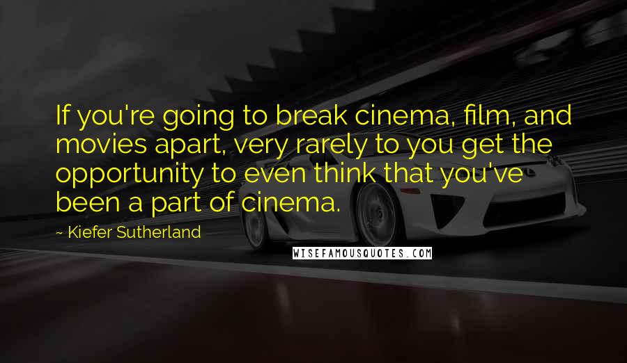 Kiefer Sutherland Quotes: If you're going to break cinema, film, and movies apart, very rarely to you get the opportunity to even think that you've been a part of cinema.
