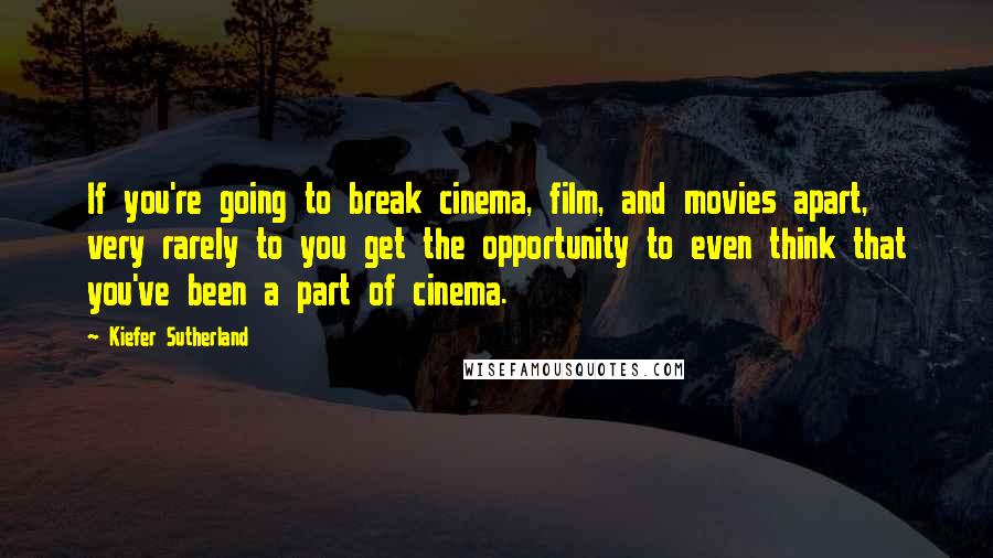 Kiefer Sutherland Quotes: If you're going to break cinema, film, and movies apart, very rarely to you get the opportunity to even think that you've been a part of cinema.