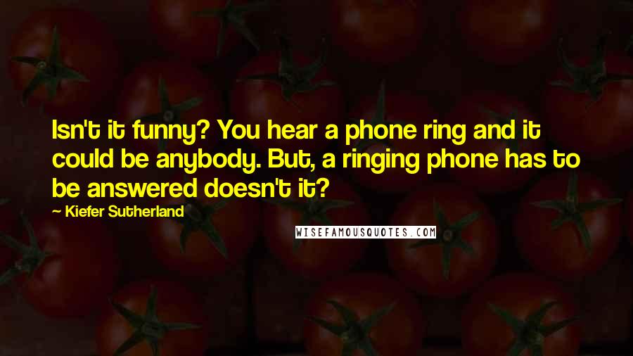 Kiefer Sutherland Quotes: Isn't it funny? You hear a phone ring and it could be anybody. But, a ringing phone has to be answered doesn't it?