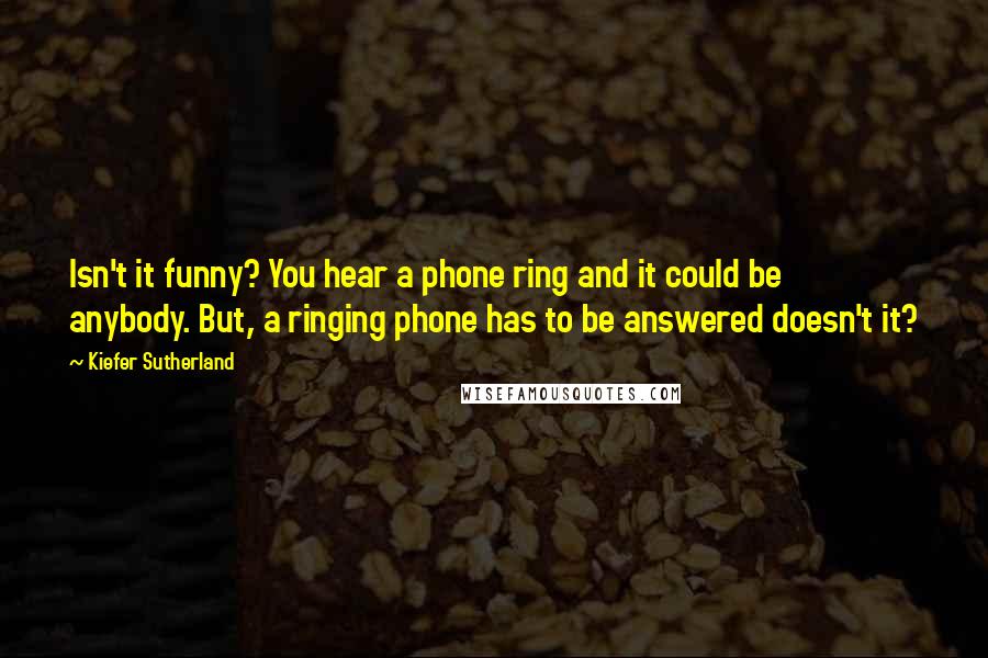 Kiefer Sutherland Quotes: Isn't it funny? You hear a phone ring and it could be anybody. But, a ringing phone has to be answered doesn't it?