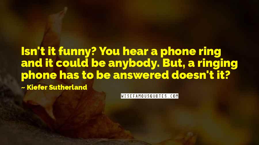 Kiefer Sutherland Quotes: Isn't it funny? You hear a phone ring and it could be anybody. But, a ringing phone has to be answered doesn't it?