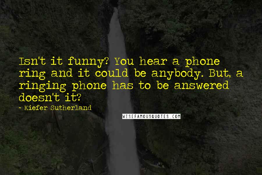 Kiefer Sutherland Quotes: Isn't it funny? You hear a phone ring and it could be anybody. But, a ringing phone has to be answered doesn't it?