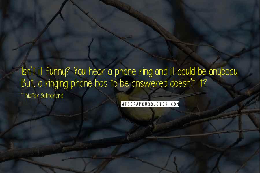 Kiefer Sutherland Quotes: Isn't it funny? You hear a phone ring and it could be anybody. But, a ringing phone has to be answered doesn't it?