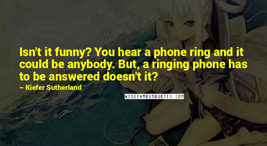 Kiefer Sutherland Quotes: Isn't it funny? You hear a phone ring and it could be anybody. But, a ringing phone has to be answered doesn't it?