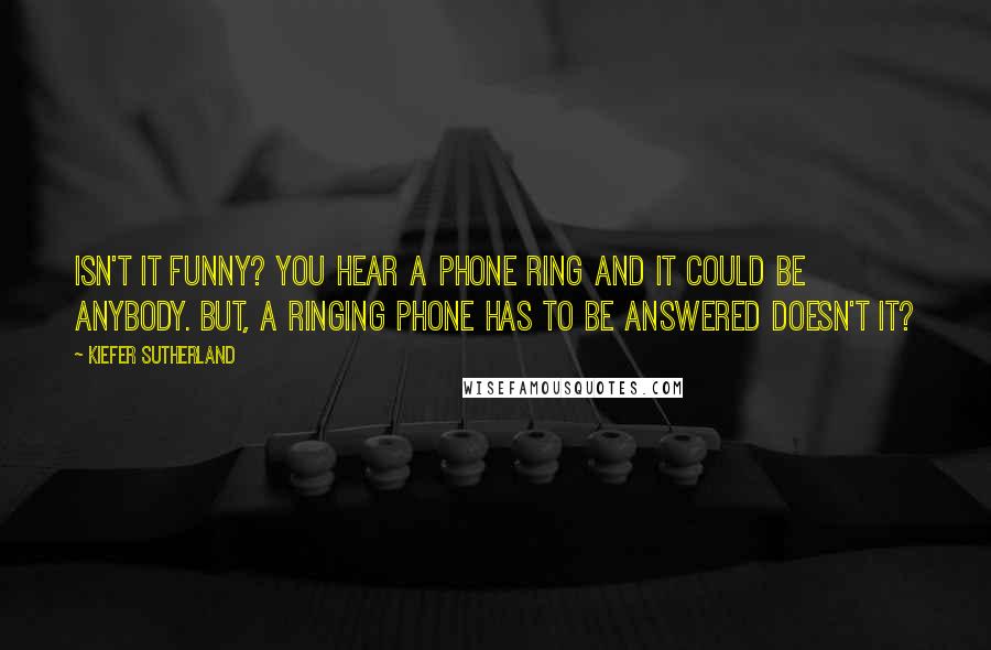 Kiefer Sutherland Quotes: Isn't it funny? You hear a phone ring and it could be anybody. But, a ringing phone has to be answered doesn't it?