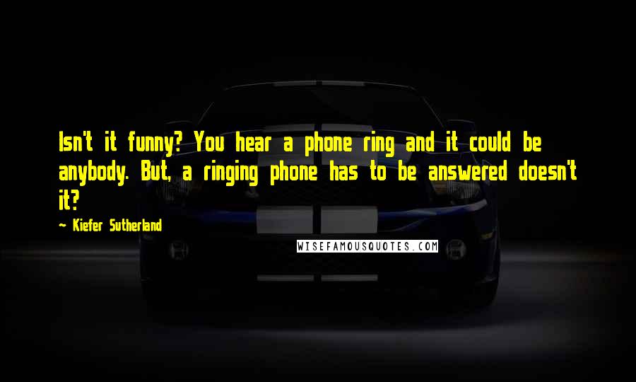 Kiefer Sutherland Quotes: Isn't it funny? You hear a phone ring and it could be anybody. But, a ringing phone has to be answered doesn't it?