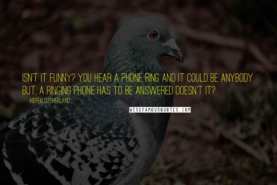 Kiefer Sutherland Quotes: Isn't it funny? You hear a phone ring and it could be anybody. But, a ringing phone has to be answered doesn't it?