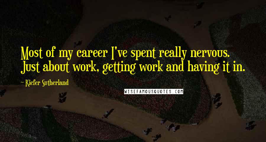 Kiefer Sutherland Quotes: Most of my career I've spent really nervous. Just about work, getting work and having it in.