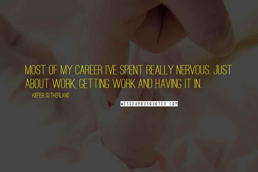 Kiefer Sutherland Quotes: Most of my career I've spent really nervous. Just about work, getting work and having it in.