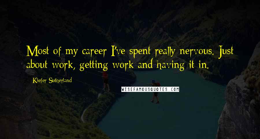 Kiefer Sutherland Quotes: Most of my career I've spent really nervous. Just about work, getting work and having it in.