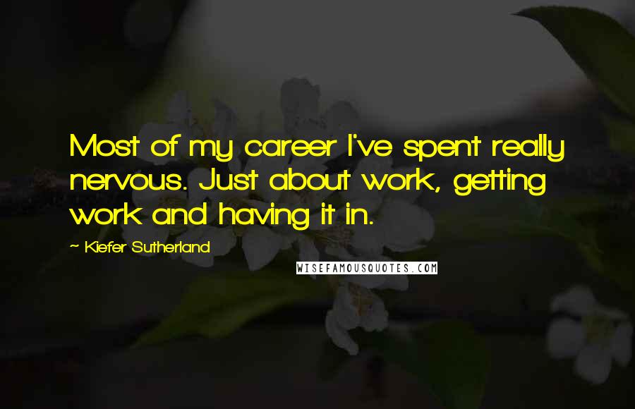 Kiefer Sutherland Quotes: Most of my career I've spent really nervous. Just about work, getting work and having it in.