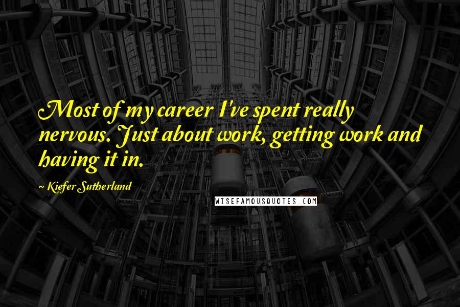 Kiefer Sutherland Quotes: Most of my career I've spent really nervous. Just about work, getting work and having it in.