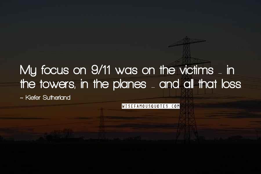 Kiefer Sutherland Quotes: My focus on 9/11 was on the victims - in the towers, in the planes - and all that loss.