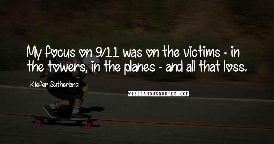 Kiefer Sutherland Quotes: My focus on 9/11 was on the victims - in the towers, in the planes - and all that loss.